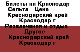 Билеты на Краснодар -Сельта › Цена ­ 1 000 - Краснодарский край, Краснодар г. Развлечения и отдых » Другое   . Краснодарский край,Краснодар г.